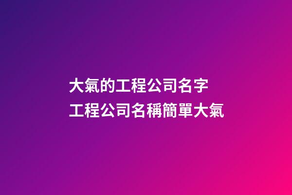 大氣的工程公司名字 工程公司名稱簡單大氣-第1張-公司起名-玄機派